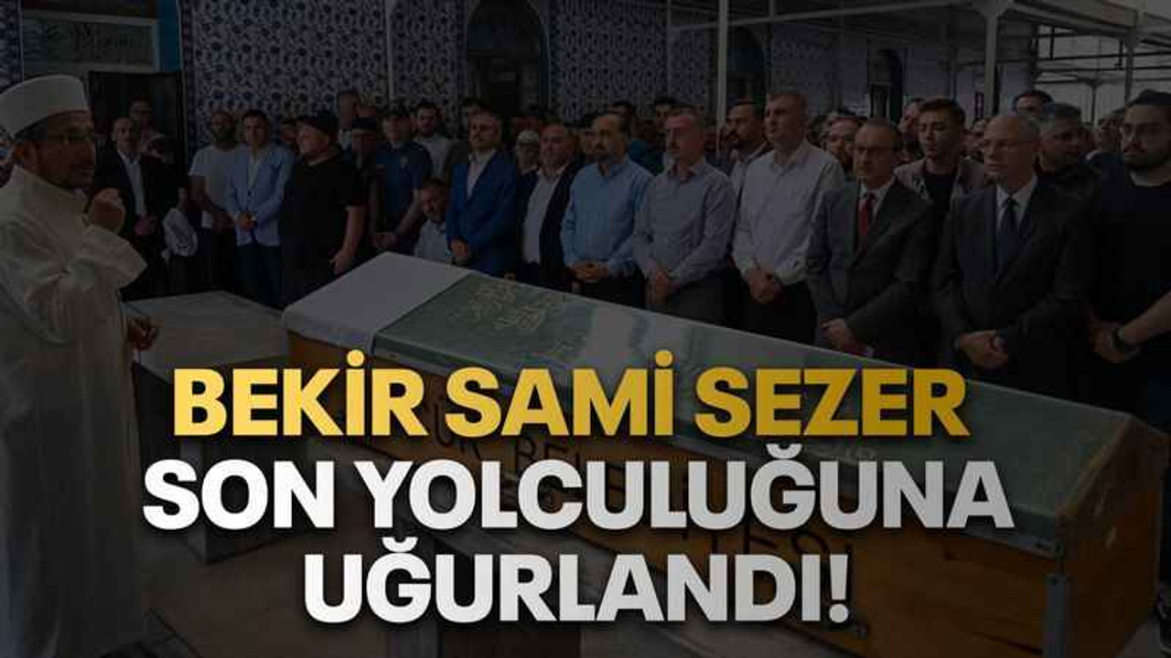 Bekir Sami Sezer son yolculuğuna uğurlandı!